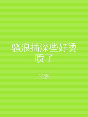 骚浪插深些好烫喷了