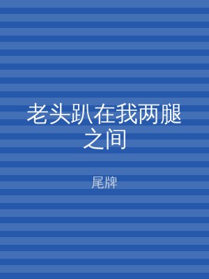 老头趴在我两腿之间